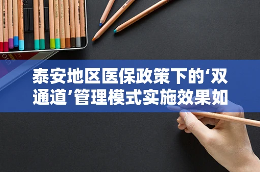 泰安地区医保政策下的‘双通道’管理模式实施效果如何？