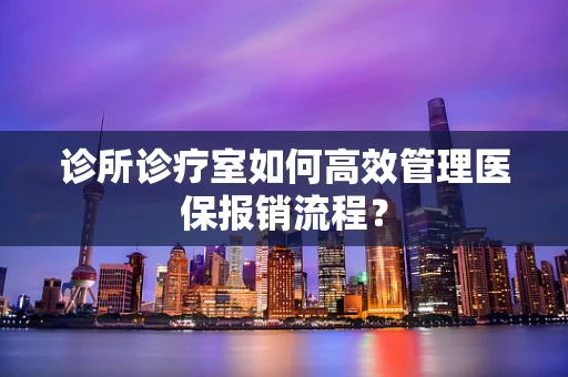 诊所诊疗室如何高效管理医保报销流程？