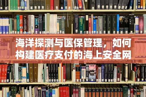 海洋探测与医保管理，如何构建医疗支付的海上安全网？