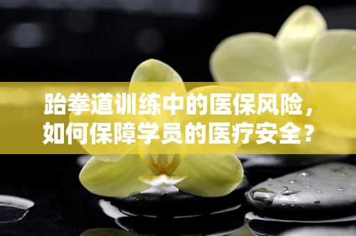 跆拳道训练中的医保风险，如何保障学员的医疗安全？