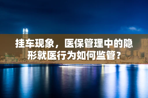 挂车现象，医保管理中的隐形就医行为如何监管？