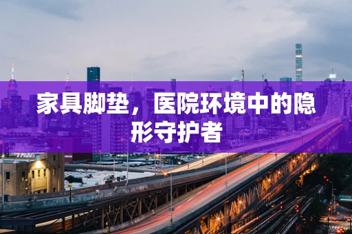 家具脚垫，医院环境中的隐形守护者