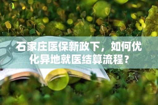 石家庄医保新政下，如何优化异地就医结算流程？