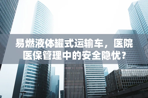 易燃液体罐式运输车，医院医保管理中的安全隐忧？