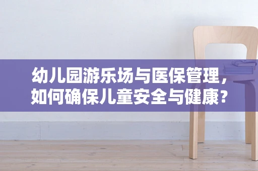 幼儿园游乐场与医保管理，如何确保儿童安全与健康？
