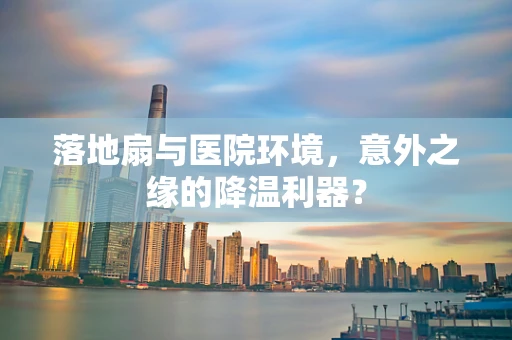 落地扇与医院环境，意外之缘的降温利器？
