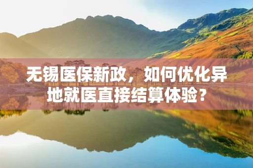 无锡医保新政，如何优化异地就医直接结算体验？