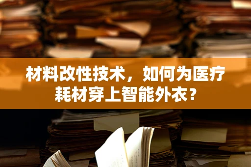 材料改性技术，如何为医疗耗材穿上智能外衣？