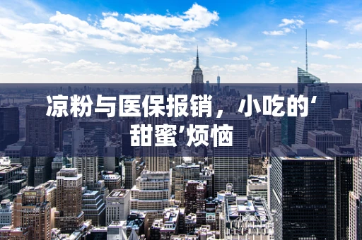 凉粉与医保报销，小吃的‘甜蜜’烦恼