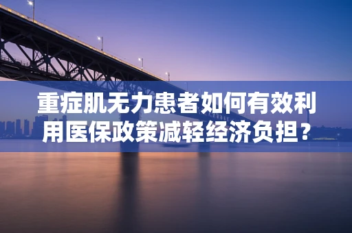 重症肌无力患者如何有效利用医保政策减轻经济负担？