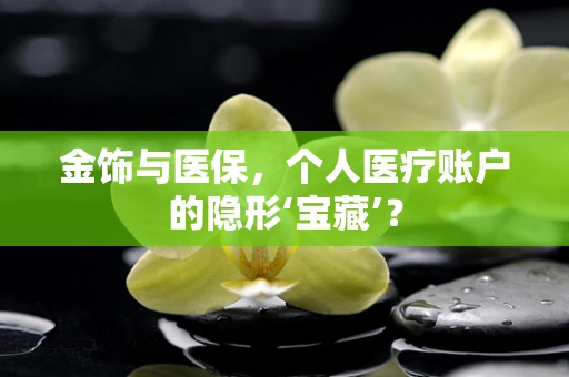 金饰与医保，个人医疗账户的隐形‘宝藏’？
