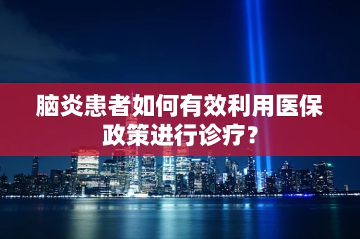 脑炎患者如何有效利用医保政策进行诊疗？