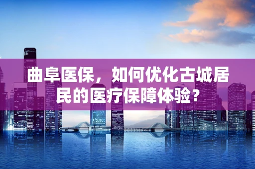 曲阜医保，如何优化古城居民的医疗保障体验？
