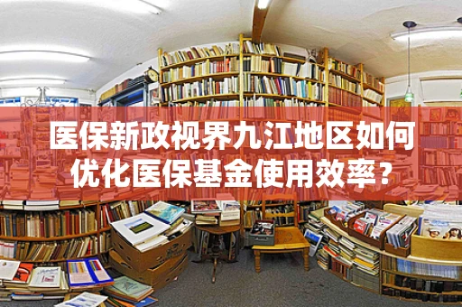 医保新政视界九江地区如何优化医保基金使用效率？