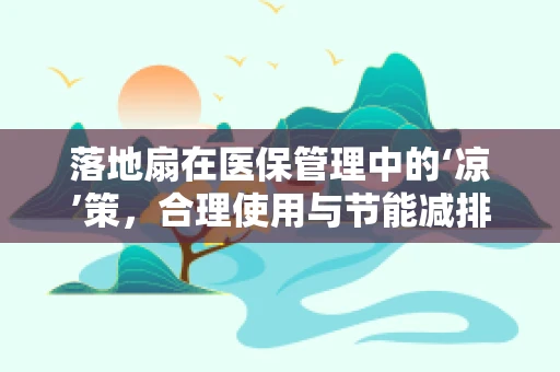 落地扇在医保管理中的‘凉’策，合理使用与节能减排
