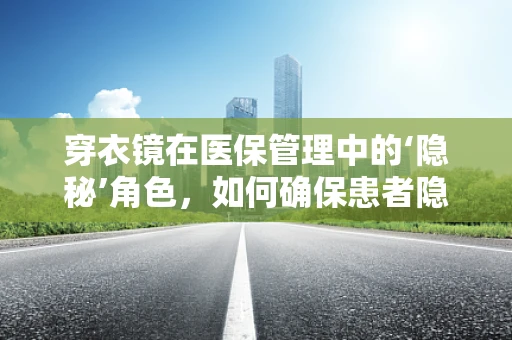 穿衣镜在医保管理中的‘隐秘’角色，如何确保患者隐私与安全？