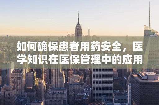 如何确保患者用药安全，医学知识在医保管理中的应用？