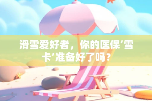 滑雪爱好者，你的医保‘雪卡’准备好了吗？
