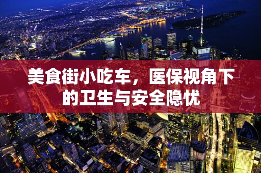 美食街小吃车，医保视角下的卫生与安全隐忧