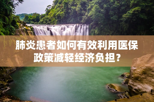 肺炎患者如何有效利用医保政策减轻经济负担？