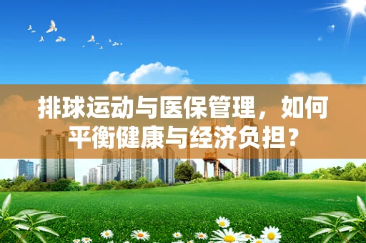 排球运动与医保管理，如何平衡健康与经济负担？