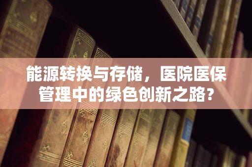 能源转换与存储，医院医保管理中的绿色创新之路？
