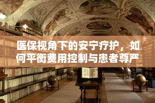 医保视角下的安宁疗护，如何平衡费用控制与患者尊严？