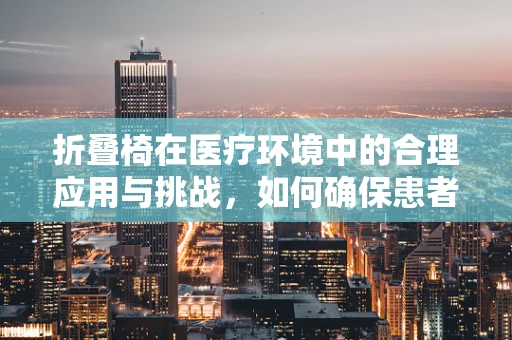 折叠椅在医疗环境中的合理应用与挑战，如何确保患者舒适与安全？