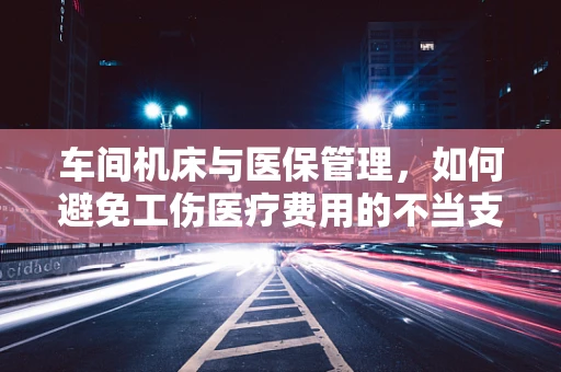车间机床与医保管理，如何避免工伤医疗费用的不当支付？