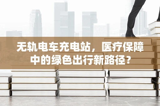 无轨电车充电站，医疗保障中的绿色出行新路径？