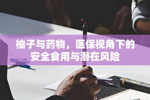 柚子与药物，医保视角下的安全食用与潜在风险