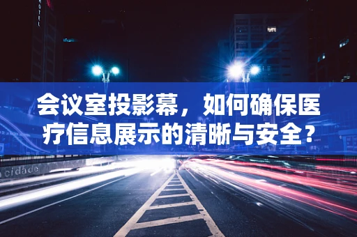 会议室投影幕，如何确保医疗信息展示的清晰与安全？