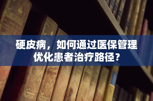 硬皮病，如何通过医保管理优化患者治疗路径？