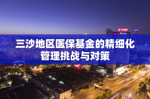 三沙地区医保基金的精细化管理挑战与对策