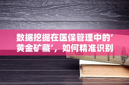 数据挖掘在医保管理中的‘黄金矿藏’，如何精准识别欺诈与滥用行为？