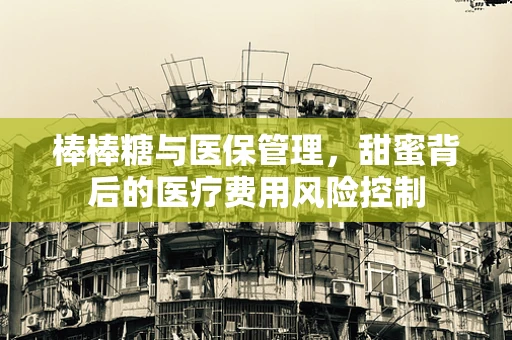 棒棒糖与医保管理，甜蜜背后的医疗费用风险控制