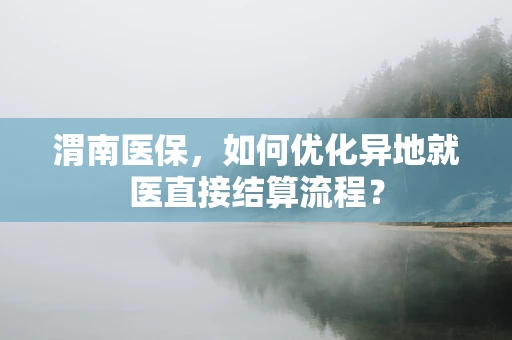 渭南医保，如何优化异地就医直接结算流程？