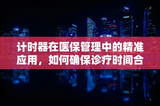 计时器在医保管理中的精准应用，如何确保诊疗时间合规性？