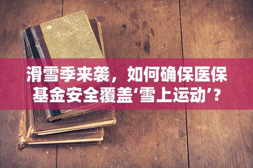 滑雪季来袭，如何确保医保基金安全覆盖‘雪上运动’？