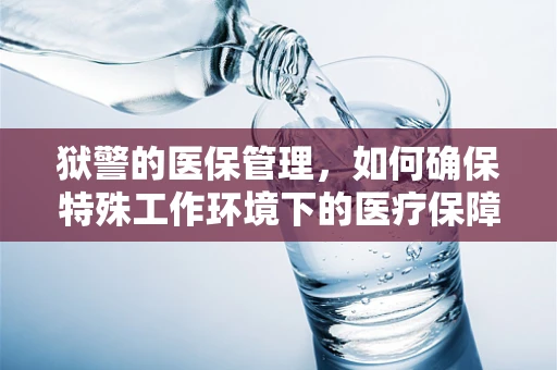 狱警的医保管理，如何确保特殊工作环境下的医疗保障？