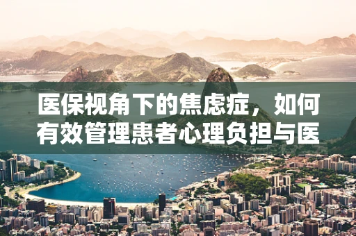 医保视角下的焦虑症，如何有效管理患者心理负担与医疗开销？
