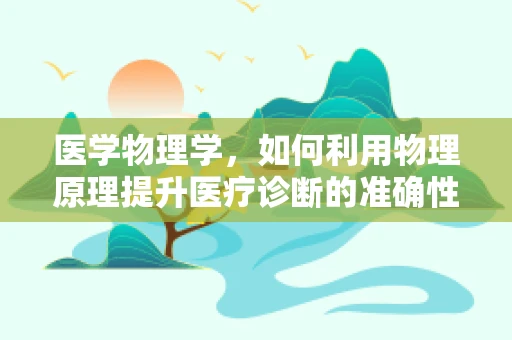 医学物理学，如何利用物理原理提升医疗诊断的准确性？