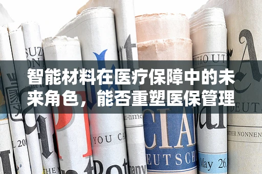 智能材料在医疗保障中的未来角色，能否重塑医保管理新生态？
