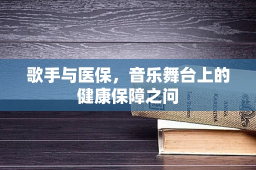 歌手与医保，音乐舞台上的健康保障之问