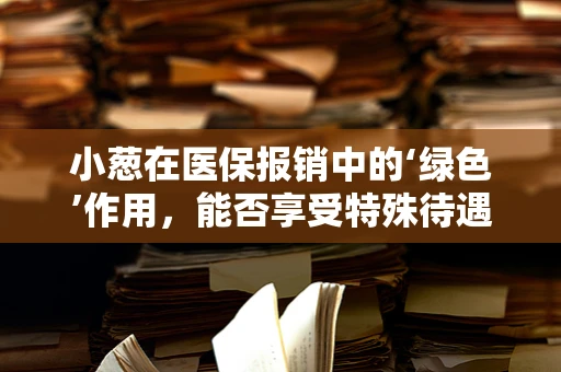 小葱在医保报销中的‘绿色’作用，能否享受特殊待遇？