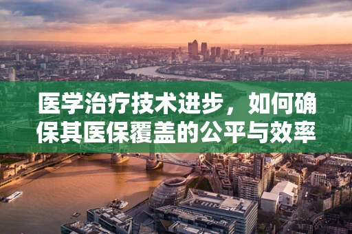 医学治疗技术进步，如何确保其医保覆盖的公平与效率？