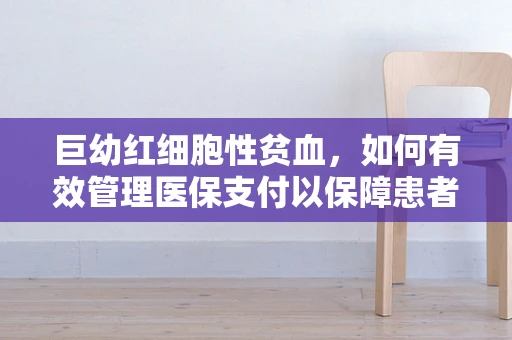 巨幼红细胞性贫血，如何有效管理医保支付以保障患者治疗？