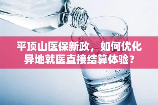平顶山医保新政，如何优化异地就医直接结算体验？