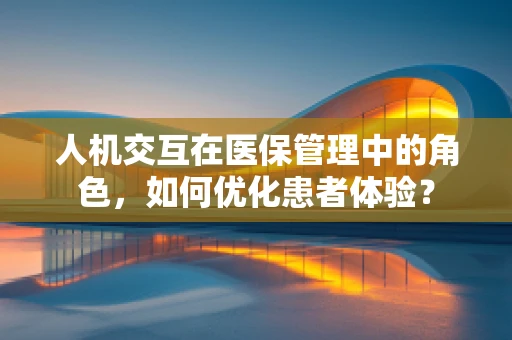 人机交互在医保管理中的角色，如何优化患者体验？
