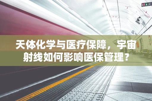 天体化学与医疗保障，宇宙射线如何影响医保管理？